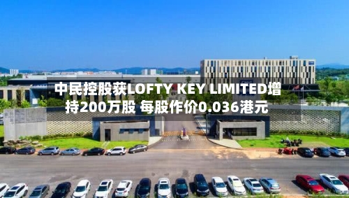 中民控股获LOFTY KEY LIMITED增持200万股 每股作价0.036港元