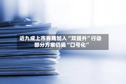 近九成上市券商加入“双提升”行动 部分方案仍偏“口号化”
