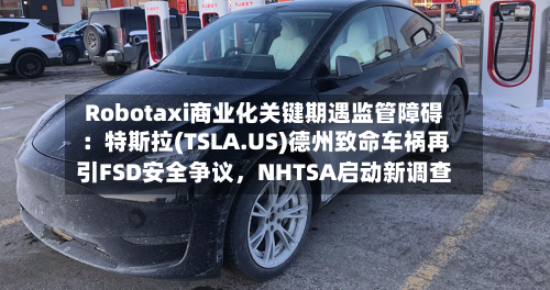 Robotaxi商业化关键期遇监管障碍：特斯拉(TSLA.US)德州致命车祸再引FSD安全争议，NHTSA启动新调查-第3张图片