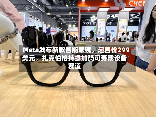 Meta发布新款智能眼镜，起售价299美元，扎克伯格持续加码可穿戴设备赛道