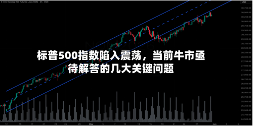 标普500指数陷入震荡，当前牛市亟待解答的几大关键问题-第2张图片