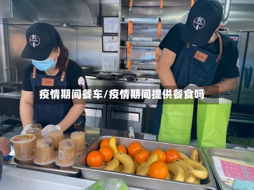 疫情期间餐车/疫情期间提供餐食吗