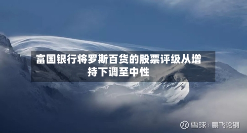 富国银行将罗斯百货的股票评级从增持下调至中性