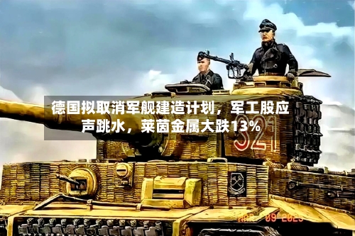 德国拟取消军舰建造计划，军工股应声跳水，莱茵金属大跌13%-第2张图片
