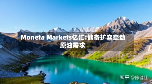 Moneta Markets亿汇:储备扩容牵动原油需求-第2张图片