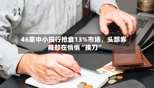 46家中小投行抢食13%市场，头部券商却在悄悄“挨刀”-第2张图片