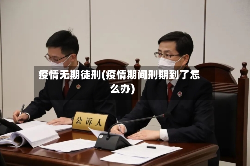 疫情无期徒刑(疫情期间刑期到了怎么办)-第2张图片