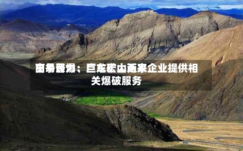 高争民爆：巨龙矿山近来由易普力、广东宏大两家企业提供相关爆破服务