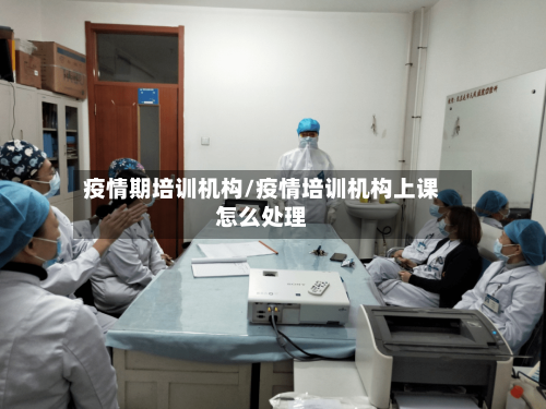 疫情期培训机构/疫情培训机构上课怎么处理