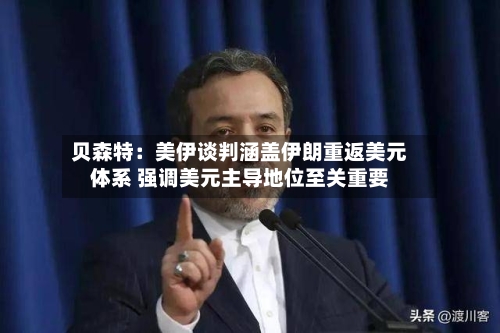贝森特：美伊谈判涵盖伊朗重返美元体系 强调美元主导地位至关重要
