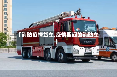 【消防疫情货车,疫情期间的消防车】