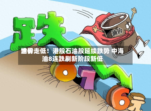世界油价走低！港股石油股延续跌势 中海油8连跌刷新阶段新低