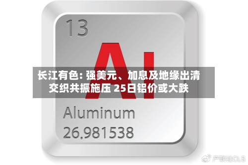 长江有色: 强美元	、加息及地缘出清交织共振施压 25日铝价或大跌-第2张图片