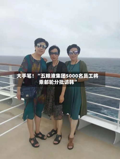 大手笔！“五粮液集团5000名员工将乘邮轮分批访韩	”-第2张图片