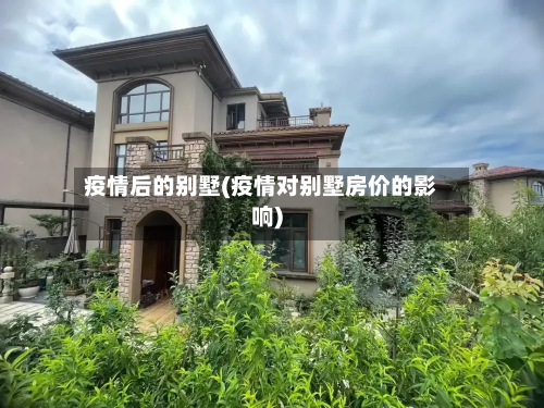 疫情后的别墅(疫情对别墅房价的影响)-第2张图片
