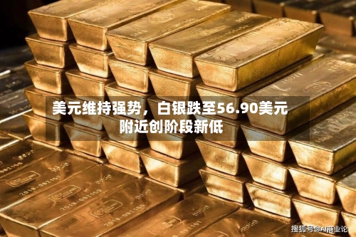 美元维持强势	，白银跌至56.90美元附近创阶段新低-第3张图片