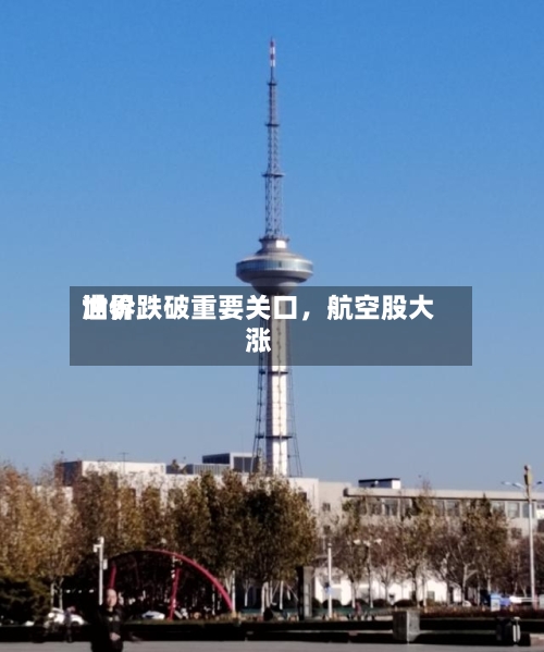 世界油价跌破重要关口	，航空股大涨-第3张图片