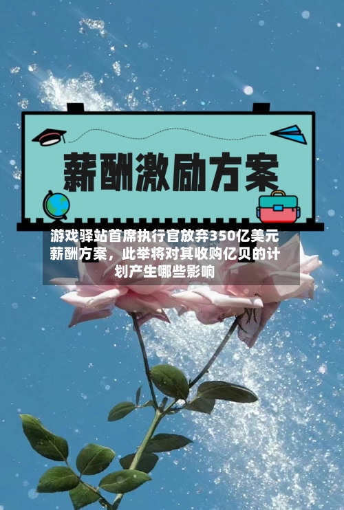 游戏驿站首席执行官放弃350亿美元薪酬方案，此举将对其收购亿贝的计划产生哪些影响