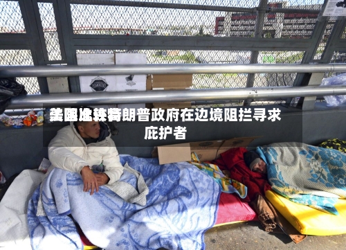 美国比较高法院准许特朗普政府在边境阻拦寻求庇护者