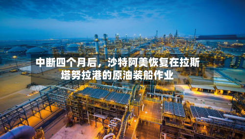 中断四个月后	，沙特阿美恢复在拉斯塔努拉港的原油装船作业-第2张图片
