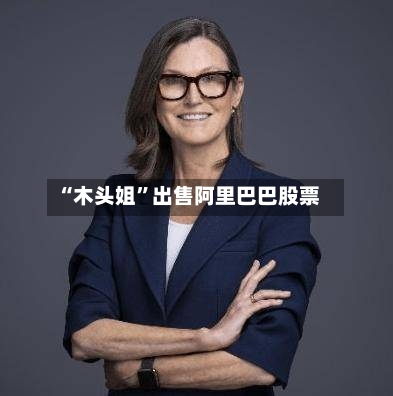 “木头姐	”出售阿里巴巴股票-第2张图片