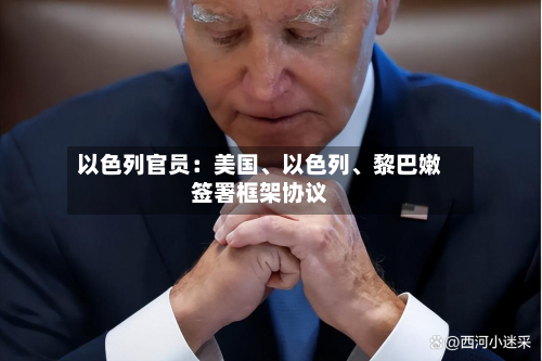 以色列官员：美国、以色列	、黎巴嫩签署框架协议-第2张图片
