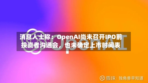 消息人士称：OpenAI尚未召开IPO前投资者沟通会，也未确定上市时间表-第2张图片