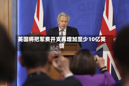 英国将把军费开支再增加至少10亿英镑-第2张图片