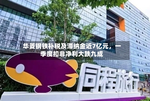 华菱钢铁补税及滞纳金近7亿元	，一季度扣非净利大跌九成-第3张图片
