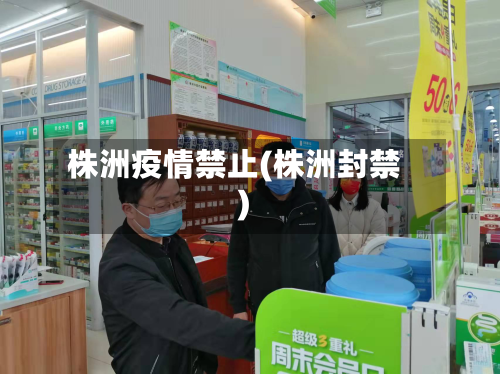株洲疫情禁止(株洲封禁)