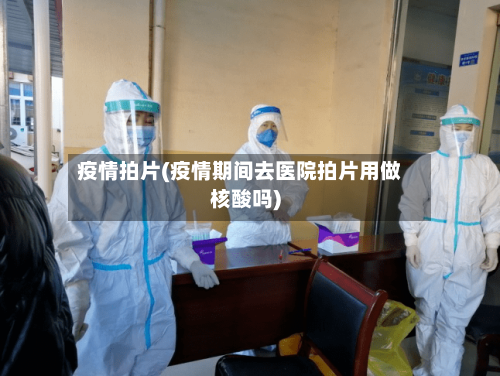 疫情拍片(疫情期间去医院拍片用做核酸吗)