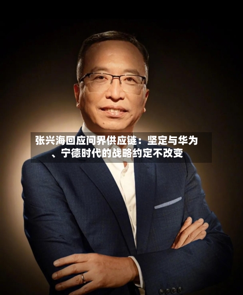 张兴海回应问界供应链：坚定与华为	、宁德时代的战略约定不改变-第2张图片