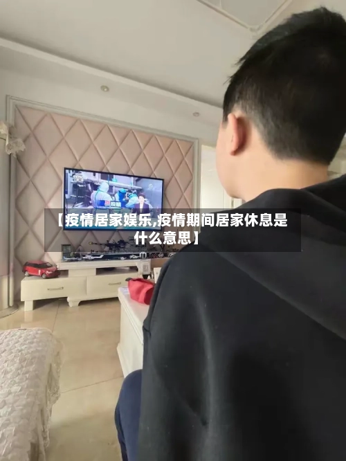 【疫情居家娱乐,疫情期间居家休息是什么意思】-第2张图片