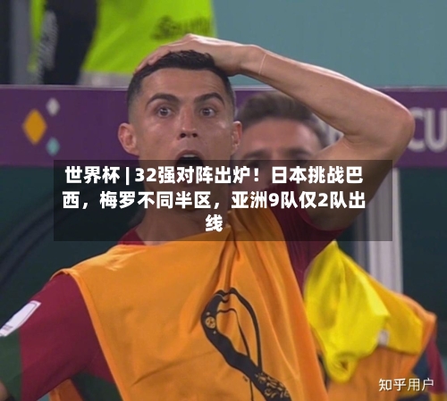 世界杯 | 32强对阵出炉！日本挑战巴西	，梅罗不同半区，亚洲9队仅2队出线-第2张图片