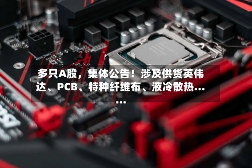 多只A股，集体公告！涉及供货英伟达	、PCB、特种纤维布、液冷散热……-第2张图片