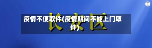 疫情不便取件(疫情期间不能上门取件)-第3张图片