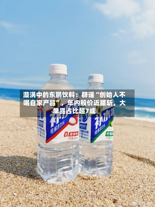 漩涡中的东鹏饮料：辟谣“创始人不喝自家产品	”，年内股价近腰斩，大单品占比超7成-第2张图片