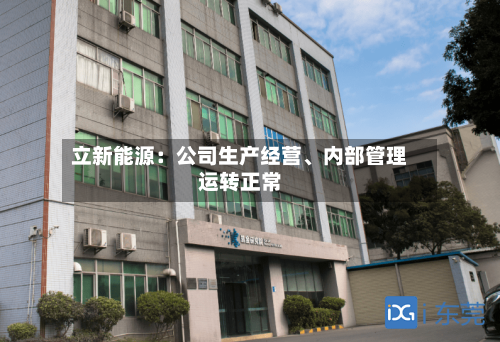 立新能源：公司生产经营、内部管理运转正常-第3张图片
