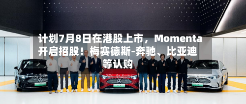 计划7月8日在港股上市	，Momenta开启招股！梅赛德斯-奔驰、比亚迪等认购-第2张图片