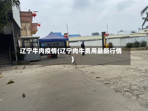 辽宁牛肉疫情(辽宁肉牛费用最新行情)-第2张图片