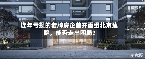 连年亏损的老牌房企首开重组北京建院，能否走出困局？