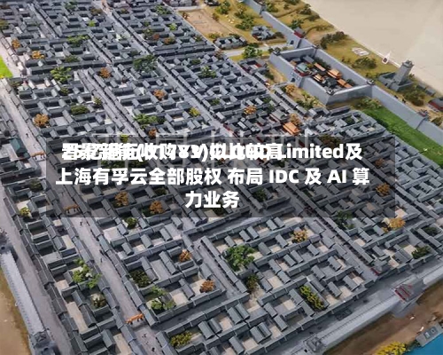 晋景新能(01783)拟比较高
25亿港元收购YV CLOUD Limited及上海有孚云全部股权 布局 IDC 及 AI 算力业务-第2张图片