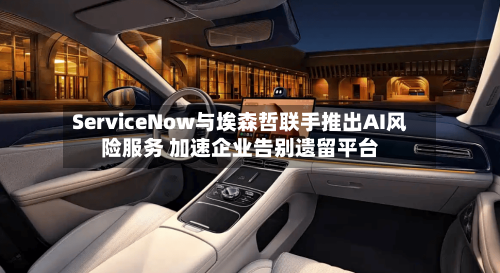 ServiceNow与埃森哲联手推出AI风险服务 加速企业告别遗留平台-第3张图片