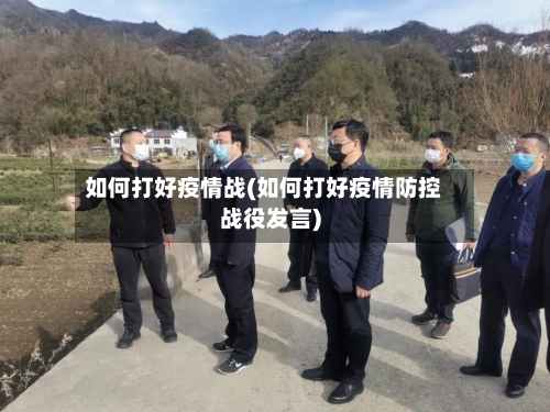 如何打好疫情战(如何打好疫情防控战役发言)