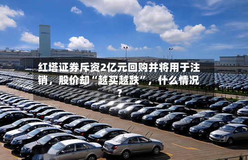 红塔证券斥资2亿元回购并将用于注销，股价却“越买越跌”，什么情况？-第3张图片