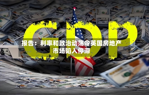 报告：利率和政治动荡令英国房地产市场陷入停滞