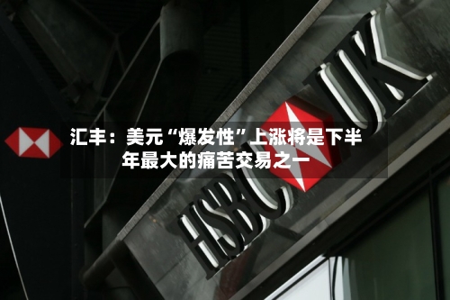 汇丰：美元“爆发性”上涨将是下半年最大的痛苦交易之一-第2张图片