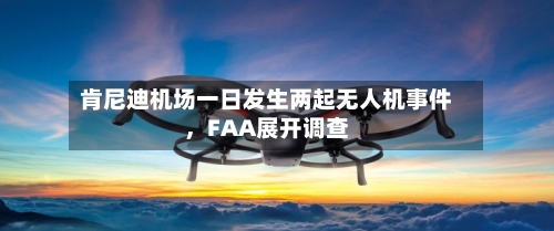 肯尼迪机场一日发生两起无人机事件，FAA展开调查-第2张图片