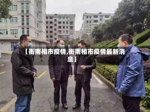 【衡南相市疫情,衡南相市疫情最新消息】-第2张图片