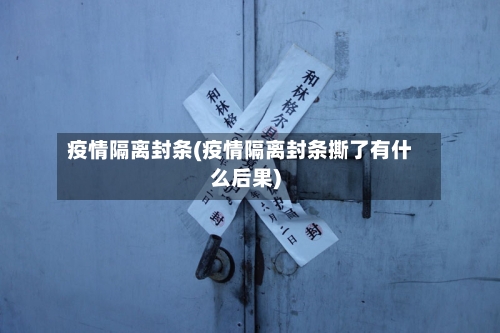 疫情隔离封条(疫情隔离封条撕了有什么后果)-第2张图片